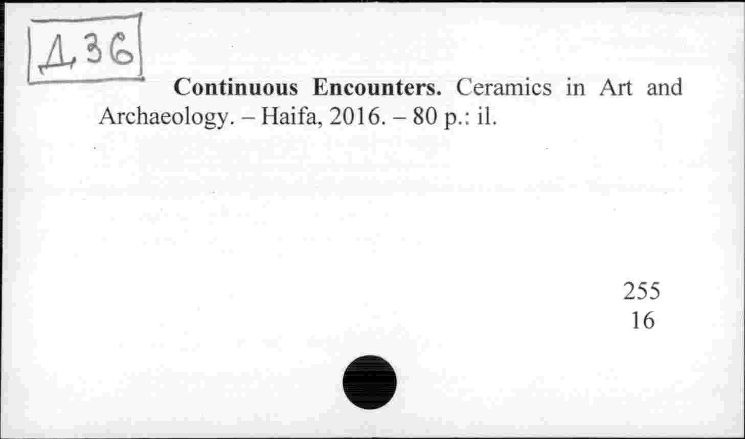 ﻿дзе,
~———~—• Continuous Encounters. Ceramics in Art and Archaeology. - Haifa, 2016. - 80 p.: il.
255
16